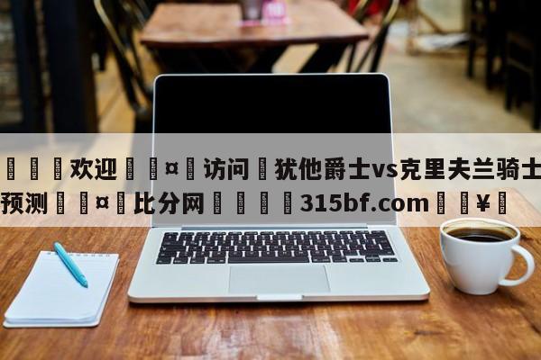🍏欢迎🤸访问⚽犹他爵士vs克里夫兰骑士比分预测🤟比分网🛑315bf.com🥚