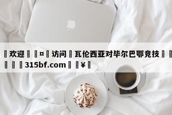 🍏欢迎🤸访问⚽瓦伦西亚对毕尔巴鄂竞技🤟比分网🛑315bf.com🥚