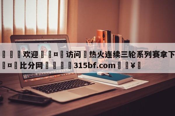 🍏欢迎🤸访问⚽热火连续三轮系列赛拿下G1🤟比分网🛑315bf.com🥚