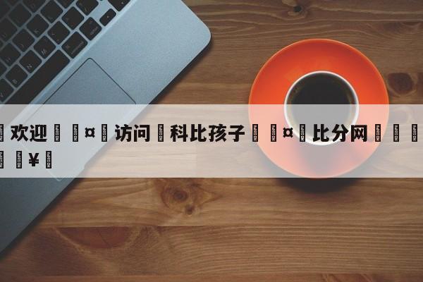 🍏欢迎🤸访问⚽科比孩子🤟比分网🛑315bf.com🥚