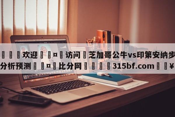 🍏欢迎🤸访问⚽芝加哥公牛vs印第安纳步行者分析预测🤟比分网🛑315bf.com🥚