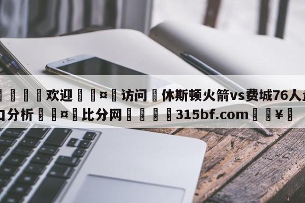 🍏欢迎🤸访问⚽休斯顿火箭vs费城76人盘口分析🤟比分网🛑315bf.com🥚