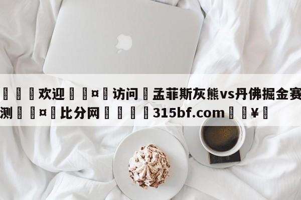 🍏欢迎🤸访问⚽孟菲斯灰熊vs丹佛掘金赛前预测🤟比分网🛑315bf.com🥚