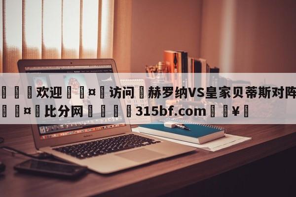 🍏欢迎🤸访问⚽赫罗纳VS皇家贝蒂斯对阵预测🤟比分网🛑315bf.com🥚