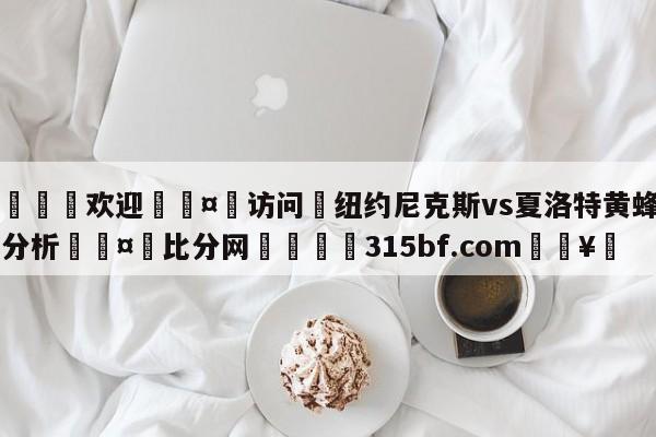 🍏欢迎🤸访问⚽纽约尼克斯vs夏洛特黄蜂盘口分析🤟比分网🛑315bf.com🥚