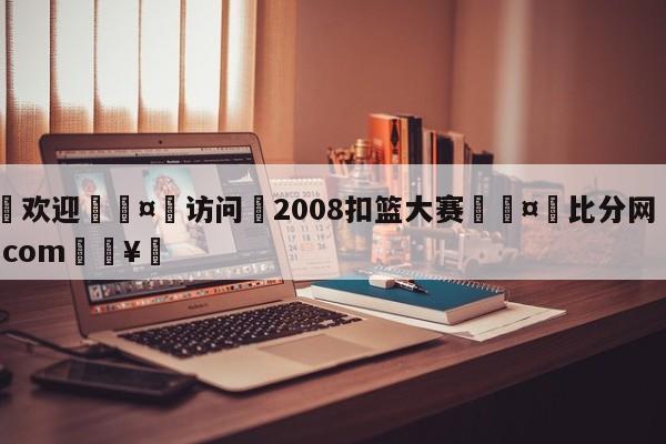 🍏欢迎🤸访问⚽2008扣篮大赛🤟比分网🛑315bf.com🥚