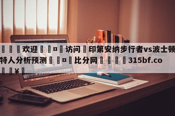 🍏欢迎🤸访问⚽印第安纳步行者vs波士顿凯尔特人分析预测🤟比分网🛑315bf.com🥚